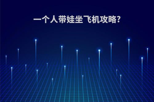 一个人带娃坐飞机攻略?