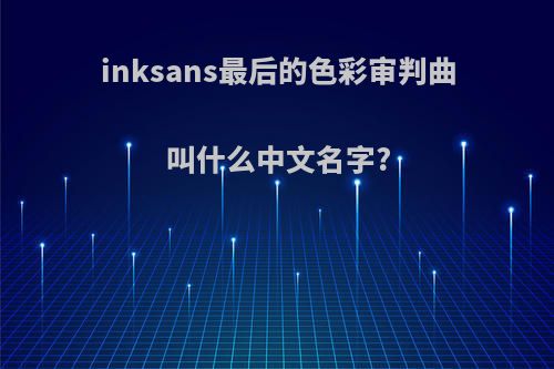 inksans最后的色彩审判曲叫什么中文名字?