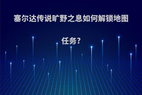 塞尔达传说旷野之息如何解锁地图任务?