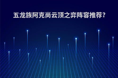 五龙族阿克尚云顶之弈阵容推荐?