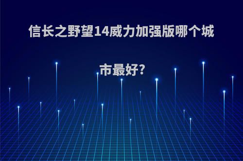 信长之野望14威力加强版哪个城市最好?