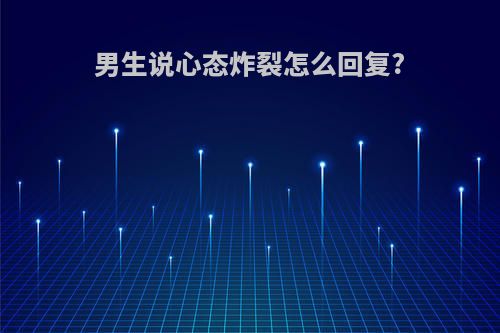 男生说心态炸裂怎么回复?