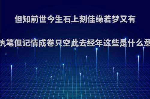 但知前世今生石上刻佳缘若梦又有几人得谁执笔但记情成卷只空此去经年这些是什么意思?想要?